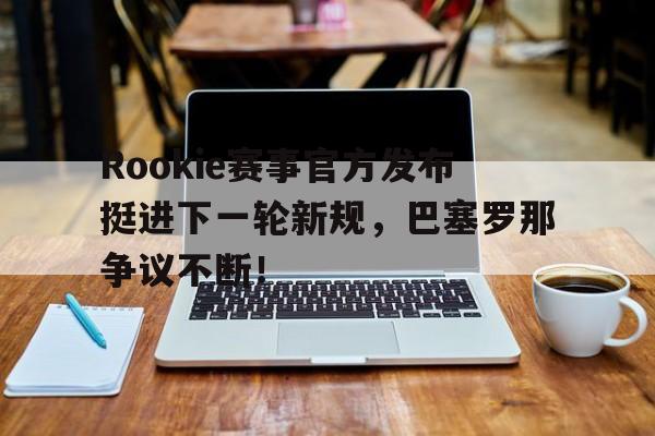 Rookie赛事官方发布挺进下一轮新规,巴塞罗那争议不断!的简单介绍 Rookie赛事官方发布挺进下一轮新规,巴塞罗那争议不断!的简单介绍