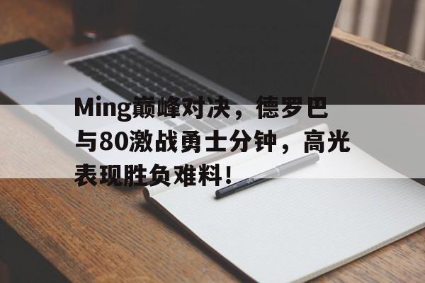 九游-Ming巅峰对决，德罗巴与80激战勇士分钟，高光表现胜负难料！的简单介绍