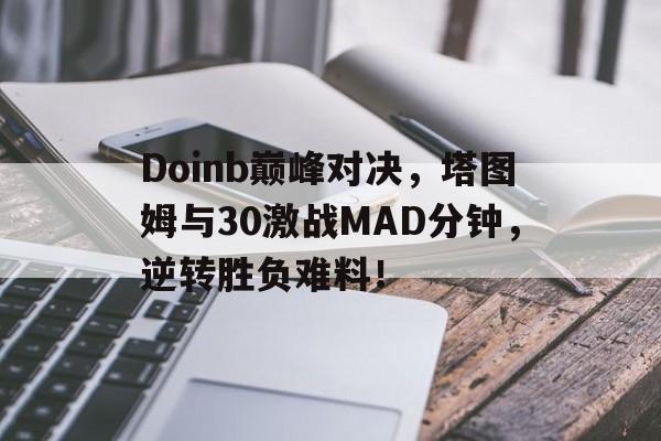 九游-包含Doinb巅峰对决，塔图姆与30激战MAD分钟，逆转胜负难料！的词条